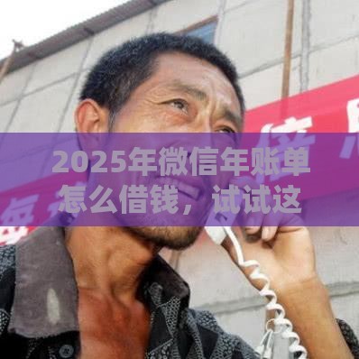 2025年微信年账单怎么借钱，试试这五个最新平台容易贷款