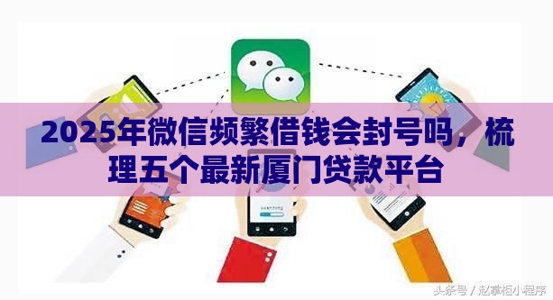 2025年微信频繁借钱会封号吗，梳理五个最新厦门贷款平台