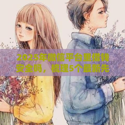 2025年微信平台里借钱安全吗，梳理5个最新先息后本的贷款平台