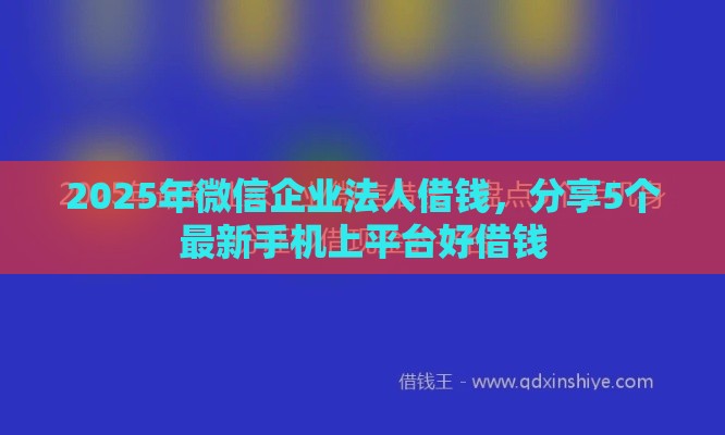 2025年微信企业法人借钱，分享5个最新手机上平台好借钱