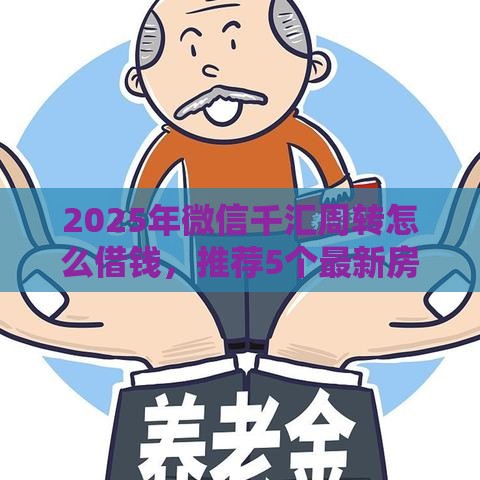 2025年微信千汇周转怎么借钱，推荐5个最新房屋抵押贷款平台