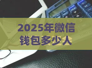 2025年微信钱包多少人可以借钱，试试这五个最新借款平台不看征信不看负债