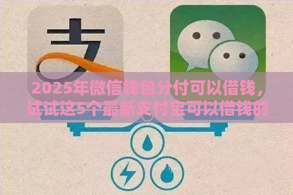 2025年微信钱包分付可以借钱，试试这5个最新支付宝可以借钱的平台