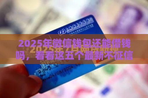 2025年微信钱包还能借钱吗，看看这五个最新不征信和大数据的短期网贷适合58岁的平台