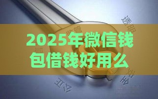 2025年微信钱包借钱好用么，梳理5个最新哪些是正规网贷平台