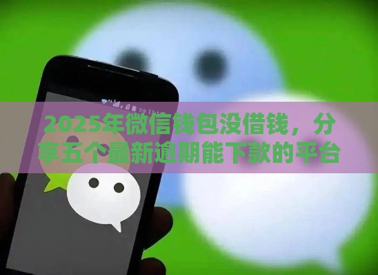 2025年微信钱包没借钱，分享五个最新逾期能下款的平台