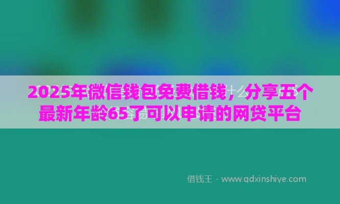 2025年微信钱包免费借钱，分享五个最新年龄65了可以申请的网贷平台