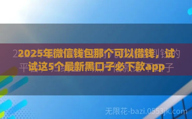 2025年微信钱包那个可以借钱，试试这5个最新黑口子必下款app