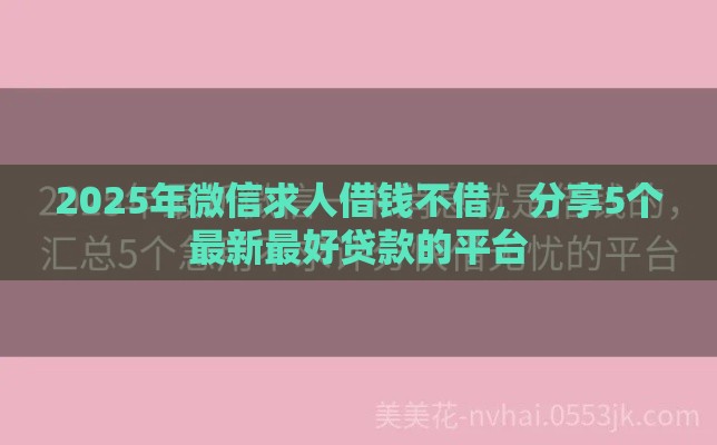 2025年微信求人借钱不借,分享5个最新最好贷款的平台 2025年微信求人借钱不借,分享5个最新最好贷款的平台