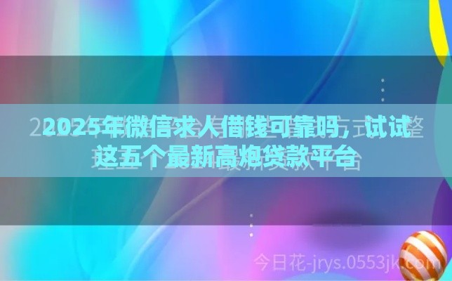 2025年微信求人借钱可靠吗，试试这五个最新高炮贷款平台