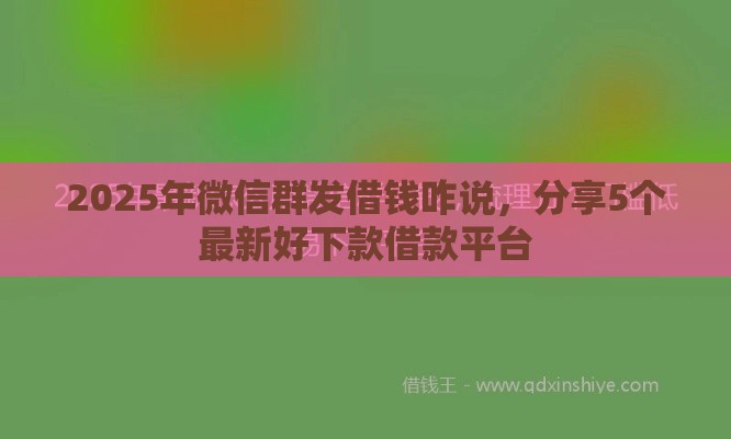 2025年微信群发借钱咋说，分享5个最新好下款借款平台