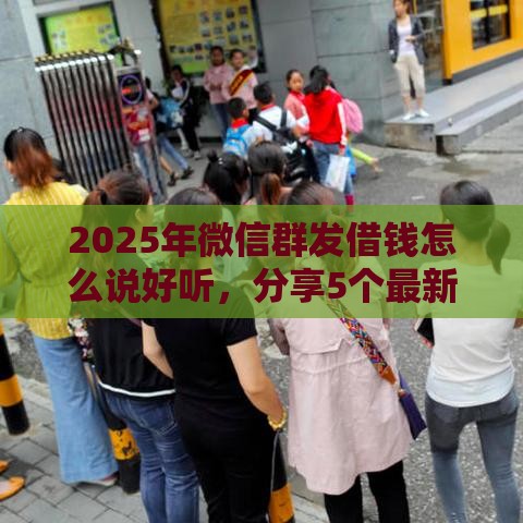 2025年微信群发借钱怎么说好听，分享5个最新借款平台借钱容易