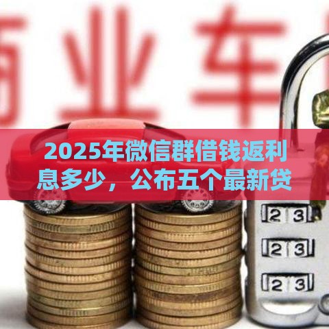 2025年微信群借钱返利息多少，公布五个最新贷款买车平台