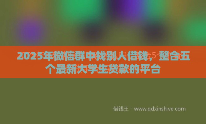 2025年微信群中找别人借钱，整合五个最新大学生贷款的平台