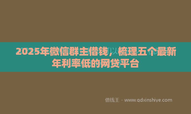 2025年微信群主借钱,梳理五个最新年利率低的网贷平台 2025年微信群主借钱,梳理五个最新年利率低的网贷平台
