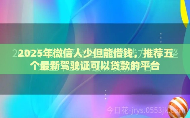 2025年微信人少但能借钱，推荐五个最新驾驶证可以贷款的平台