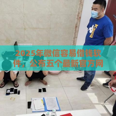 2025年微信容易借钱软件，公布五个最新官方网贷平台好