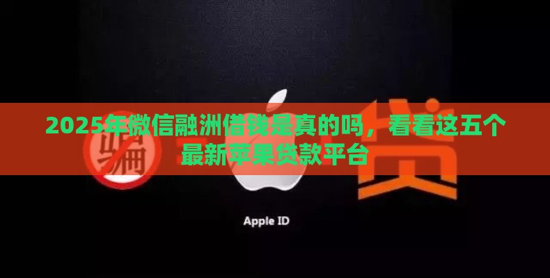 2025年微信融洲借钱是真的吗，看看这五个最新苹果贷款平台