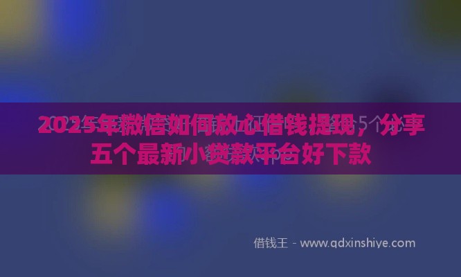 2025年微信如何放心借钱提现，分享五个最新小贷款平台好下款