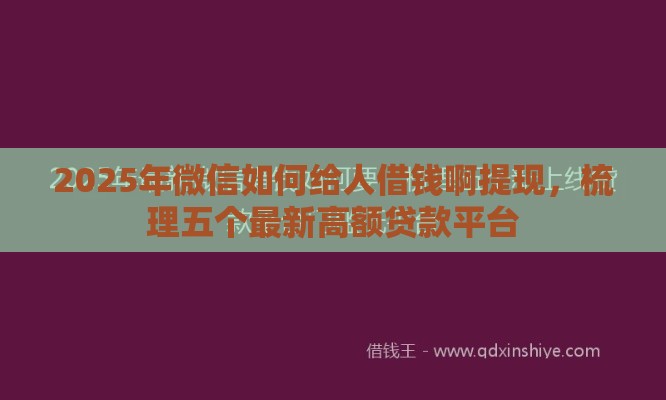 2025年微信如何给人借钱啊提现，梳理五个最新高额贷款平台