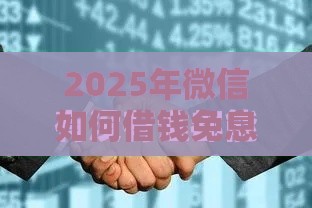 2025年微信如何借钱免息，看看这五个最新借钱平台靠谱
