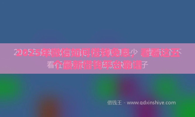 2025年微信如何借钱免息，看看这五个最新借钱平台靠谱