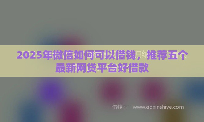 2025年微信如何可以借钱，推荐五个最新网贷平台好借款