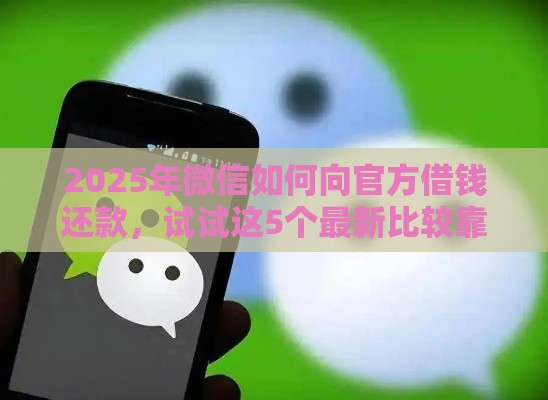 2025年微信如何向官方借钱还款，试试这5个最新比较靠谱的借钱平台