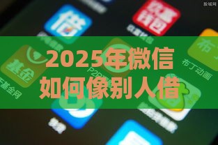 2025年微信如何像别人借钱，整合5个最新比较好的网贷平台
