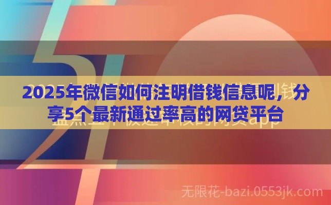 2025年微信如何注明借钱信息呢，分享5个最新通过率高的网贷平台