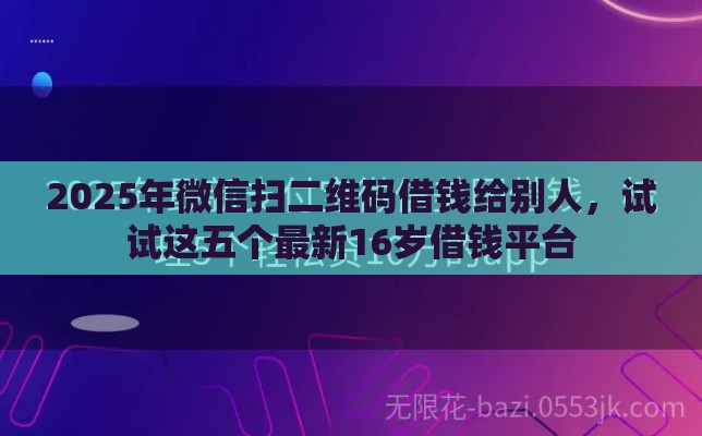 2025年微信扫二维码借钱给别人，试试这五个最新16岁借钱平台