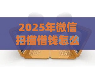 2025年微信扫描借钱怎么弄，试试这5个最新好通过的网贷平台