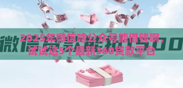 2025年微信啥公众号能借钱啊，试试这5个最新360贷款平台