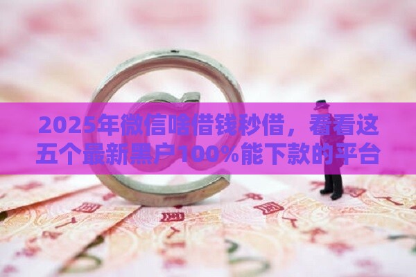 2025年微信啥借钱秒借，看看这五个最新黑户100%能下款的平台