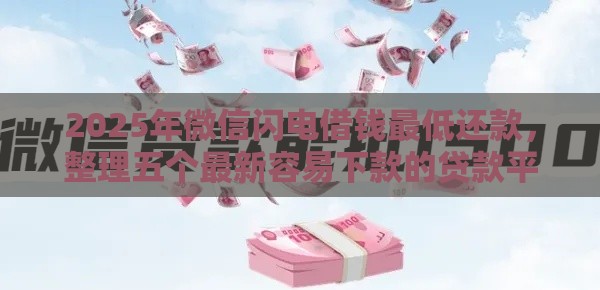 2025年微信闪电借钱最低还款，整理五个最新容易下款的贷款平台