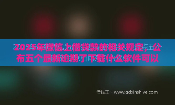 2025年微信上借贷款的相关规定，公布五个最新逾期了下载什么软件可以借到钱