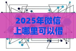 2025年微信上哪里可以借钱吗，公布五个最新比较好的借钱平台