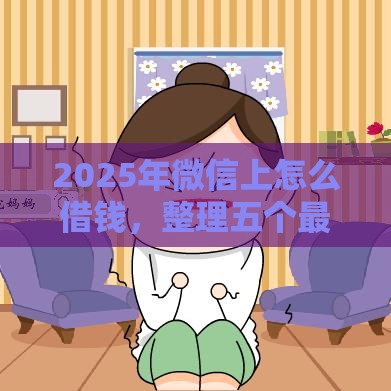 2025年微信上怎么借钱，整理五个最新容易借到钱的平台