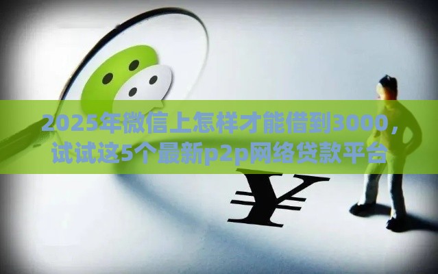 2025年微信上怎样才能借到3000，试试这5个最新p2p网络贷款平台