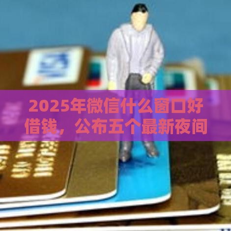 2025年微信什么窗口好借钱，公布五个最新夜间无视一切秒下款的高炮口子