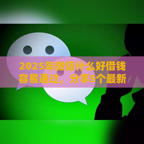 2025年微信什么好借钱容易通过，分享5个最新十大良心贷款平台