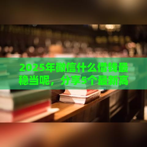 2025年微信什么借钱最稳当呢，分享5个最新高风险下款口子