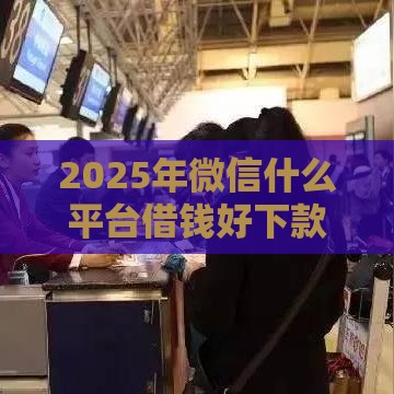 2025年微信什么平台借钱好下款，分享五个最新被贷款平台骗了怎么办