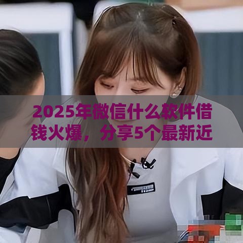 2025年微信什么软件借钱火爆，分享5个最新近期好下款的平台