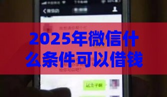 2025年微信什么条件可以借钱,看看这五个最新最容易的贷款平台 2025年微信什么条件可以借钱,看看这五个最新最容易的贷款平台