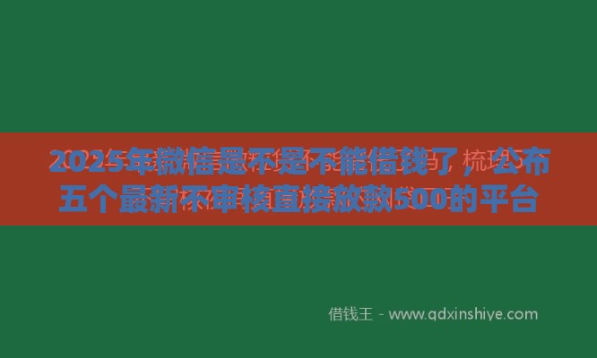 2025年微信是不是不能借钱了，公布五个最新不审核直接放款500的平台