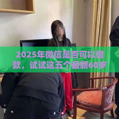 2025年微信是否可以借款，试试这五个最新60岁到65岁借款平台