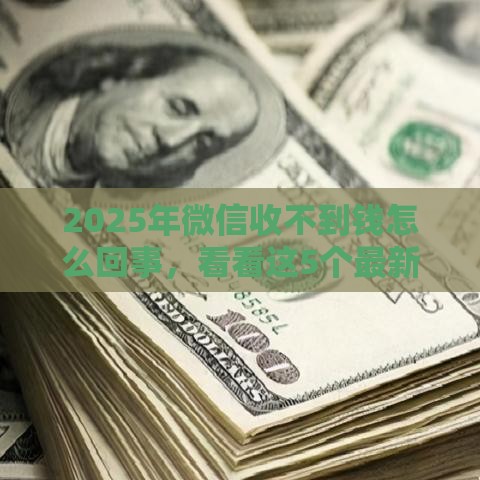 2025年微信收不到钱怎么回事，看看这5个最新贷款平台哪家好