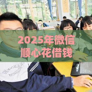 2025年微信顺心花借钱靠谱吗，试试这五个最新比较好借钱的平台