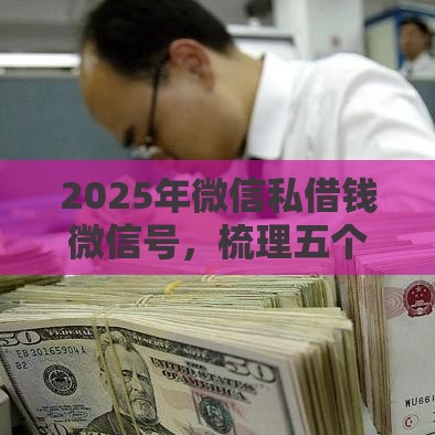 2025年微信私借钱微信号，梳理五个最新必下款的贷款平台